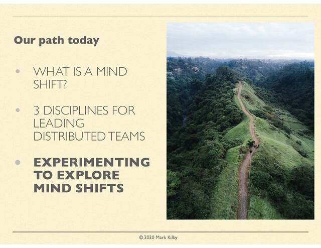 © 2020 Mark Kilby
• WHAT IS A MIND
SHIFT?
• 3 DISCIPLINES FOR
LEADING
DISTRIBUTED TEAMS
• EXPERIMENTING
TO EXPLORE
MIND SHIFTS
Our path today
