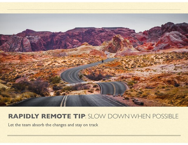 RAPIDLY REMOTE TIP: SLOW DOWN WHEN POSSIBLE
Let the team absorb the changes and stay on track

