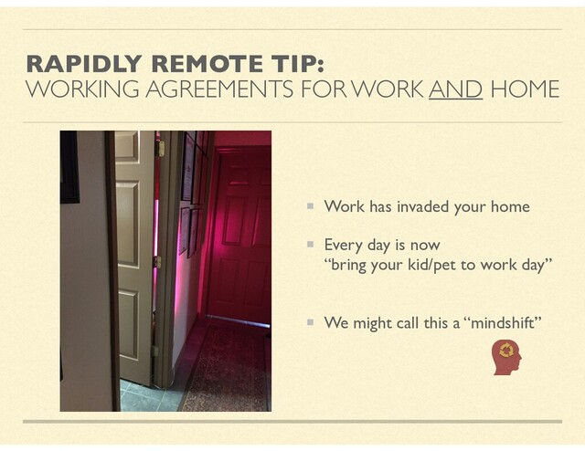 RAPIDLY REMOTE TIP:
WORKING AGREEMENTS FOR WORK AND HOME
Work has invaded your home
Every day is now
“bring your kid/pet to work day”
We might call this a “mindshift”
