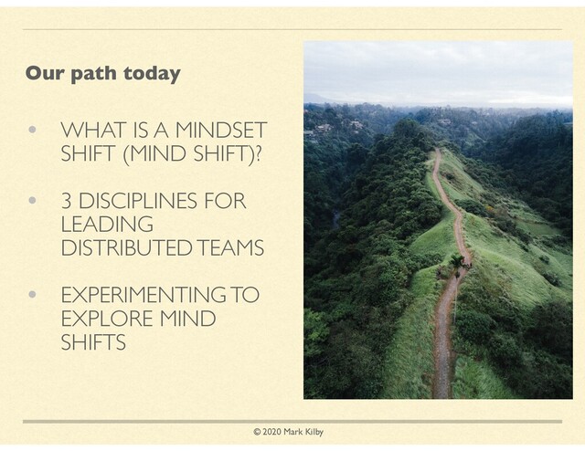 © 2020 Mark Kilby
• WHAT IS A MINDSET
SHIFT (MIND SHIFT)?
• 3 DISCIPLINES FOR
LEADING
DISTRIBUTED TEAMS
• EXPERIMENTING TO
EXPLORE MIND
SHIFTS
Our path today
