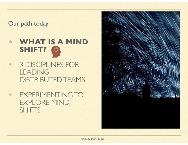 © 2020 Mark Kilby
• WHAT IS A MIND
SHIFT?
• 3 DISCIPLINES FOR
LEADING
DISTRIBUTED TEAMS
• EXPERIMENTING TO
EXPLORE MIND
SHIFTS
Our path today
