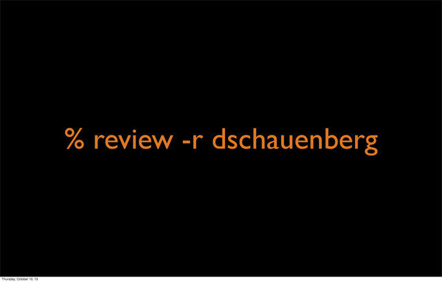 % review -r dschauenberg
Thursday, October 10, 13
