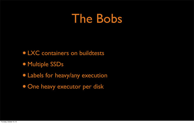 The Bobs
•LXC containers on buildtests
•Multiple SSDs
•Labels for heavy/any execution
•One heavy executor per disk
Thursday, October 10, 13
