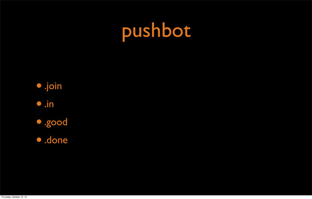 pushbot
•.join
•.in
•.good
•.done
Thursday, October 10, 13
