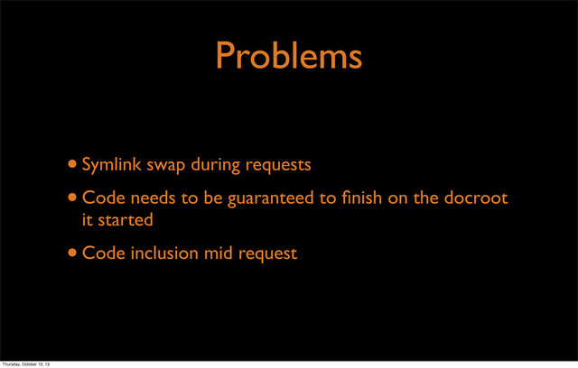 Problems
•Symlink swap during requests
•Code needs to be guaranteed to ﬁnish on the docroot
it started
•Code inclusion mid request
Thursday, October 10, 13
