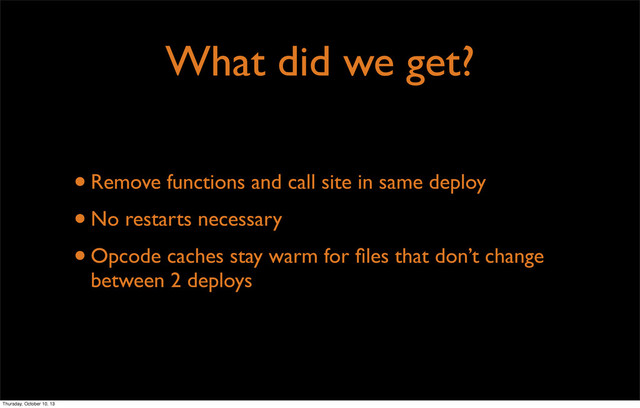 What did we get?
•Remove functions and call site in same deploy
•No restarts necessary
•Opcode caches stay warm for ﬁles that don’t change
between 2 deploys
Thursday, October 10, 13
