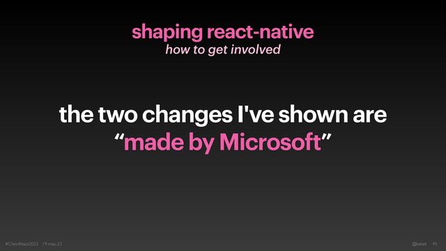 shaping react-native
how to get involved
the two changes I've shown are
“made by Microsoft”
#ChainReact2023 19-may-23 @kelset 45
