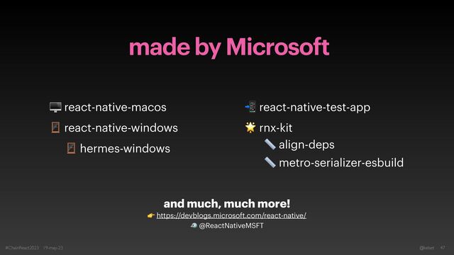made by Microsoft
#ChainReact2023 19-may-23 @kelset 47
🖥 react-native-macos
🪟 react-native-windows
📲 react-native-test-app
🌟 rnx-kit
📏 align-deps
📏 metro-serializer-esbuild
🪟 hermes-windows
and much, much more!
 
👉 https://devblogs.microsoft.com/react-native/
 
🐦 @ReactNativeMSFT
