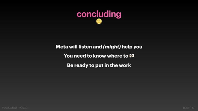 concluding
🌝
Meta will listen and (might) help you


You need to know where to 👀


Be ready to put in the work
#ChainReact2023 19-may-23 @kelset 50

