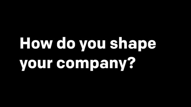 How do you shape
your company?
