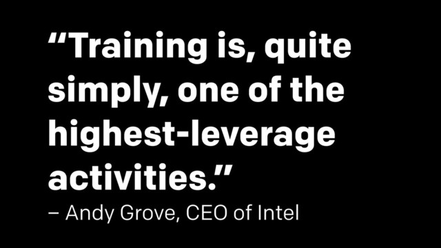 “Training is, quite
simply, one of the
highest-leverage
activities.”
– Andy Grove, CEO of Intel
