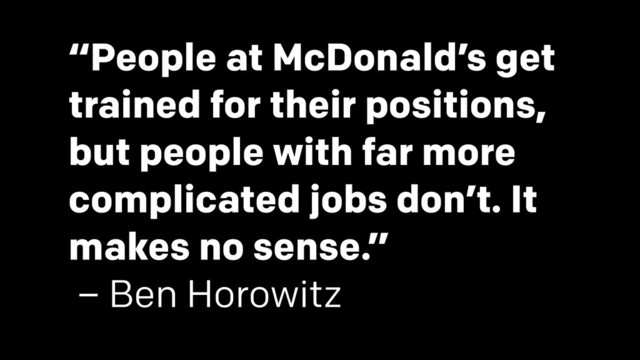 “People at McDonald’s get
trained for their positions,
but people with far more
complicated jobs don’t. It
makes no sense.”
– Ben Horowitz
