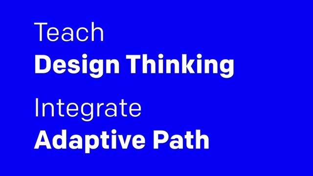 Teach
Design Thinking
Integrate
Adaptive Path
