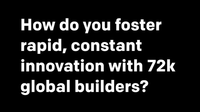 How do you foster
rapid, constant
innovation with 72k
global builders?
