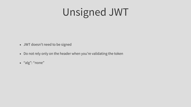 Unsigned JWT
• JWT doesn’t need to be signed
• Do not rely only on the header when you’re validating the token
• “alg”: “none”
