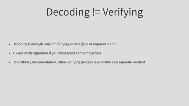 Decoding != Verifying
• Decoding is enough only for denying access (lack of required claim)
• Always verify signature if you want grant someone access
• Read library documentation, o en verifying process is available as a separate method
