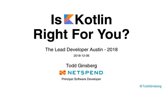 Is Kotlin
Right For You?
The Lead Developer Austin - 2018
2018-12-06
Todd Ginsberg
@ToddGinsberg
Principal Software Developer
