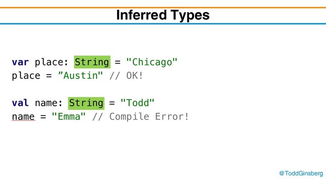 @ToddGinsberg
Inferred Types
var place: String = "Chicago"
place = ”Austin" // OK!
val name: String = "Todd"
name = "Emma" // Compile Error!
