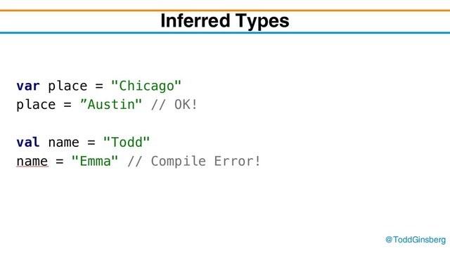 @ToddGinsberg
Inferred Types
var place = "Chicago"
place = ”Austin" // OK!
val name = "Todd"
name = "Emma" // Compile Error!
