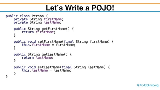 @ToddGinsberg
Let’s Write a POJO!
public class Person {
private String firstName;
private String lastName;
public String getFirstName() {
return firstName;
}
public void setFirstName(final String firstName) {
this.firstName = firstName;
}
public String getLastName() {
return lastName;
}
public void setLastName(final String lastName) {
this.lastName = lastName;
}
}
