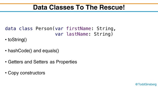 @ToddGinsberg
Data Classes To The Rescue!
data class Person(var firstName: String,
var lastName: String)
• toString()
• hashCode() and equals()
• Getters and Setters as Properties
• Copy constructors
