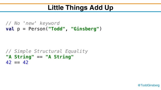 @ToddGinsberg
Little Things Add Up
// No 'new' keyword
val p = Person("Todd", "Ginsberg")
// Simple Structural Equality
"A String" == "A String"
42 == 42
