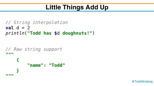 @ToddGinsberg
Little Things Add Up
// String interpolation
val d = 2
println("Todd has $d doughnuts!")
// Raw string support
"""
{
"name": "Todd"
}
"""
