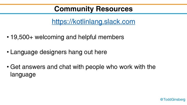 @ToddGinsberg
Community Resources
https://kotlinlang.slack.com
• 19,500+ welcoming and helpful members
• Language designers hang out here
• Get answers and chat with people who work with the
language
