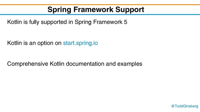 @ToddGinsberg
Spring Framework Support
Kotlin is fully supported in Spring Framework 5
Kotlin is an option on start.spring.io
Comprehensive Kotlin documentation and examples
