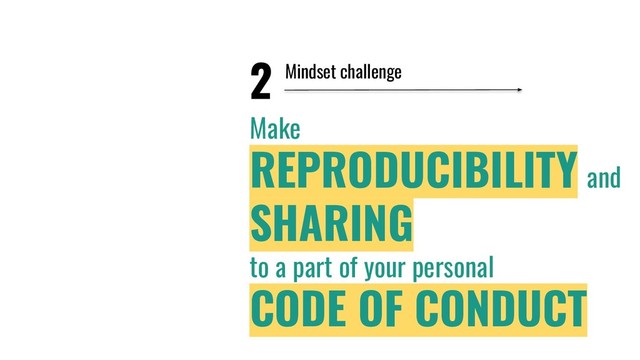 2
Make
REPRODUCIBILITY and
SHARING
to a part of your personal
CODE OF CONDUCT
Mindset challenge

