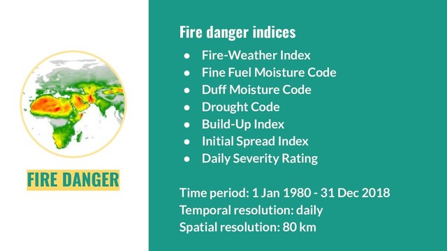 Fire danger indices
● Fire-Weather Index
● Fine Fuel Moisture Code
● Duff Moisture Code
● Drought Code
● Build-Up Index
● Initial Spread Index
● Daily Severity Rating
Time period: 1 Jan 1980 - 31 Dec 2018
Temporal resolution: daily
Spatial resolution: 80 km
FIRE DANGER
