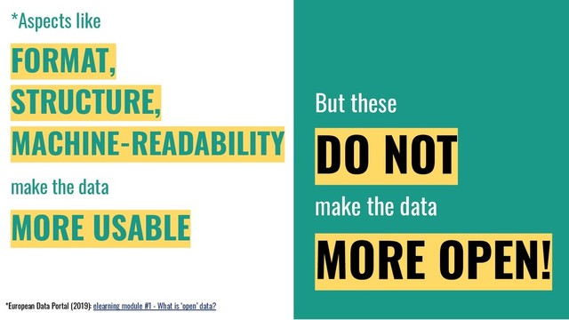 *Aspects like
FORMAT,
STRUCTURE,
MACHINE-READABILITY
make the data
MORE USABLE
But these
DO NOT
make the data
MORE OPEN!
*European Data Portal (2019): elearning module #1 - What is ‘open’ data?
