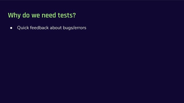 Why do we need tests?
● Quick feedback about bugs/errors
