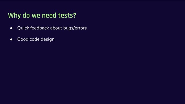 Why do we need tests?
● Quick feedback about bugs/errors
● Good code design
