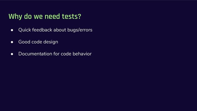 Why do we need tests?
● Quick feedback about bugs/errors
● Good code design
● Documentation for code behavior
