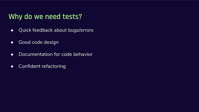 Why do we need tests?
● Quick feedback about bugs/errors
● Good code design
● Documentation for code behavior
● Confident refactoring
