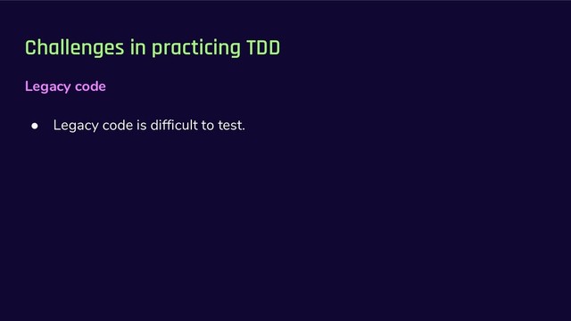 Challenges in practicing TDD
Legacy code
● Legacy code is difficult to test.
