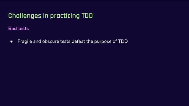 Challenges in practicing TDD
Bad tests
● Fragile and obscure tests defeat the purpose of TDD
