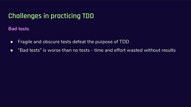 Challenges in practicing TDD
Bad tests
● Fragile and obscure tests defeat the purpose of TDD
● “Bad tests” is worse than no tests - time and effort wasted without results
