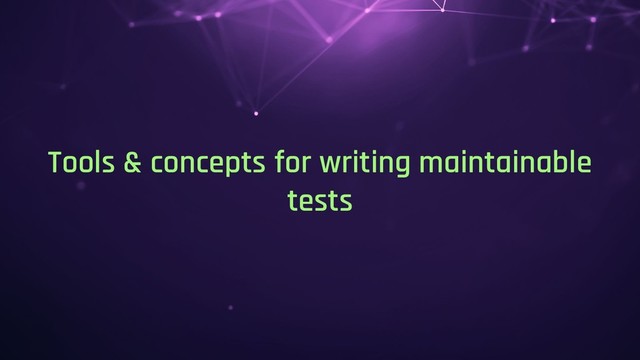 Tools & concepts for writing maintainable
tests
