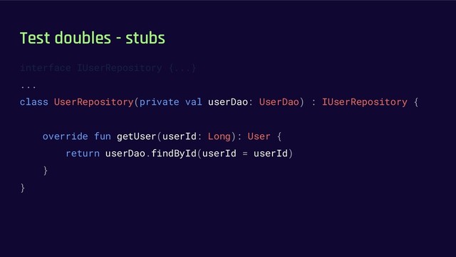 Test doubles - stubs
interface IUserRepository {...}
...
class UserRepository(private val userDao: UserDao) : IUserRepository {
override fun getUser(userId: Long): User {
return userDao.findById(userId = userId)
}
}
