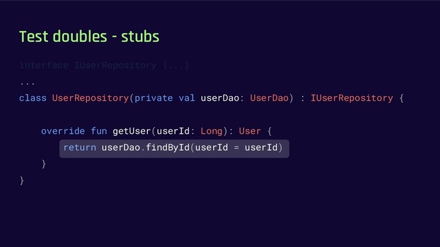 Test doubles - stubs
interface IUserRepository {...}
...
class UserRepository(private val userDao: UserDao) : IUserRepository {
override fun getUser(userId: Long): User {
return userDao.findById(userId = userId)
}
}
