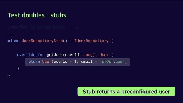 Test doubles - stubs
interface IUserRepository {...}
...
class UserRepositoryStub() : IUserRepository {
override fun getUser(userId: Long): User {
return User(userId = 1, email = "sf@sf.com")
}
}
Stub returns a preconfigured user

