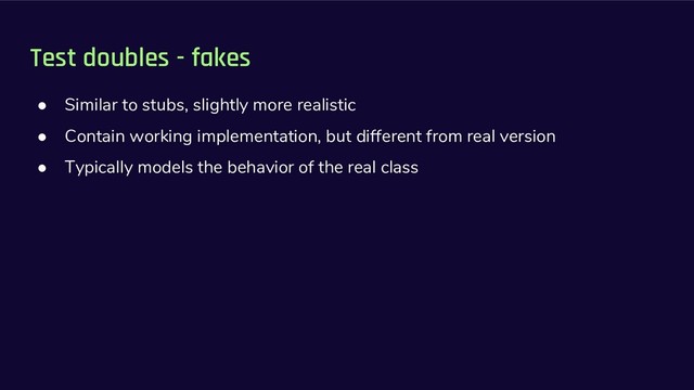Test doubles - fakes
● Similar to stubs, slightly more realistic
● Contain working implementation, but different from real version
● Typically models the behavior of the real class

