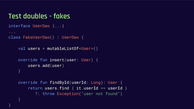 Test doubles - fakes
interface UserDao {...}
...
class FakeUserDao() : UserDao {
val users = mutableListOf()
override fun insert(user: User) {
users.add(user)
}
override fun findById(userId: Long): User {
return users.find { it.userId == userId }
?: throw Exception("user not found")
}
}
