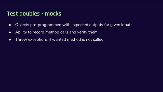 Test doubles - mocks
● Objects pre-programmed with expected outputs for given inputs
● Ability to record method calls and verify them
● Throw exceptions if wanted method is not called
