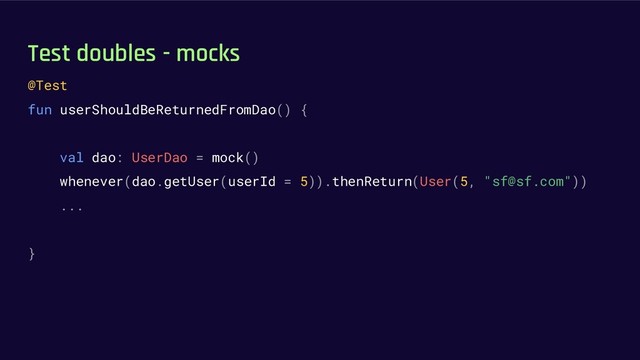 Test doubles - mocks
@Test
fun userShouldBeReturnedFromDao() {
val dao: UserDao = mock()
whenever(dao.getUser(userId = 5)).thenReturn(User(5, "sf@sf.com"))
...
}
