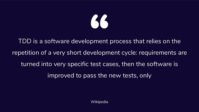 TDD is a software development process that relies on the
repetition of a very short development cycle: requirements are
turned into very specific test cases, then the software is
improved to pass the new tests, only
Wikipedia
“

