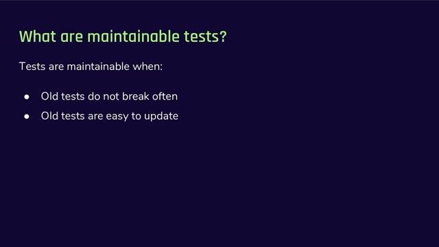 What are maintainable tests?
Tests are maintainable when:
● Old tests do not break often
● Old tests are easy to update
