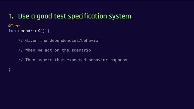1. Use a good test specification system
@Test
fun scenarioX() {
// Given the dependencies/behavior
// When we act on the scenario
// Then assert that expected behavior happens
}
